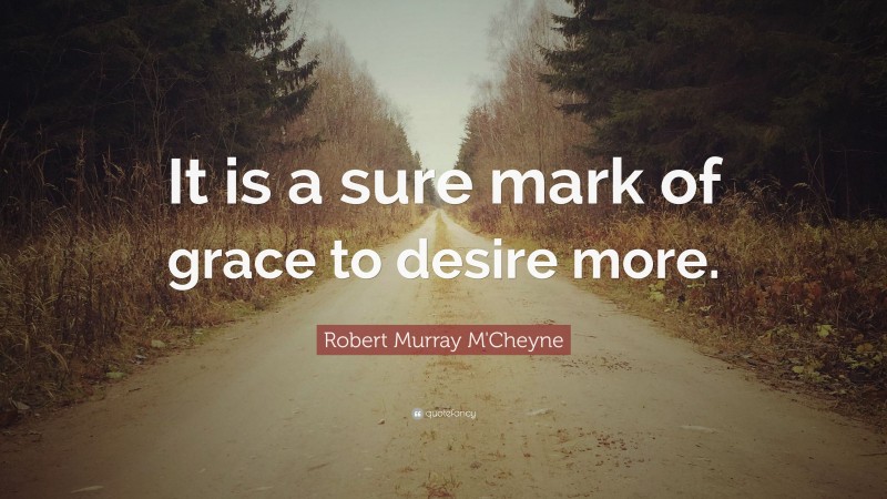 Robert Murray M'Cheyne Quote: “It is a sure mark of grace to desire more.”