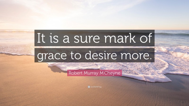 Robert Murray M'Cheyne Quote: “It is a sure mark of grace to desire more.”