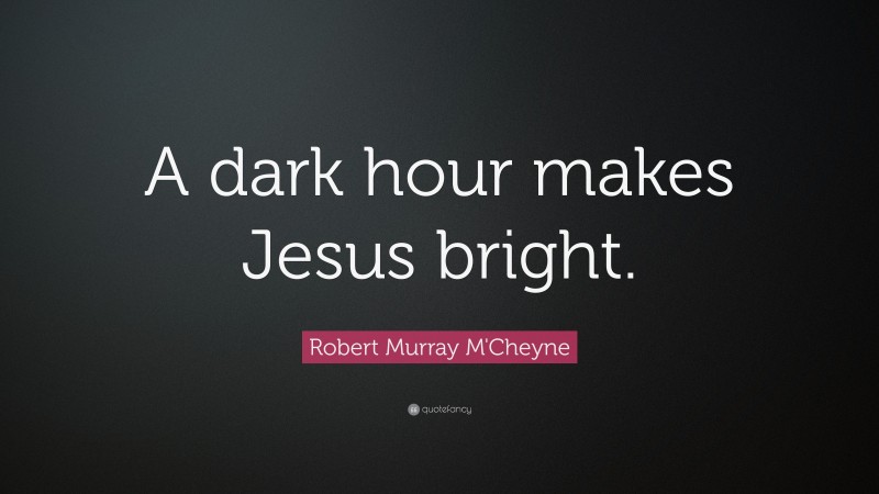 Robert Murray M'Cheyne Quote: “A dark hour makes Jesus bright.”