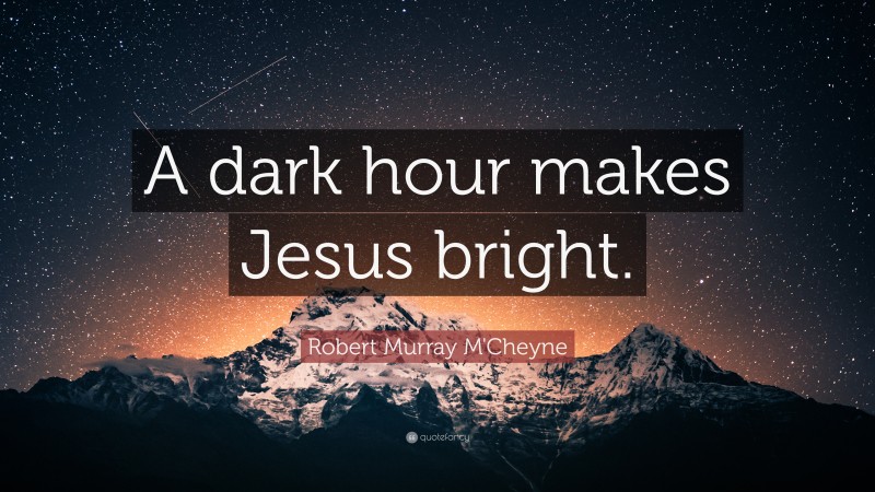 Robert Murray M'Cheyne Quote: “A dark hour makes Jesus bright.”