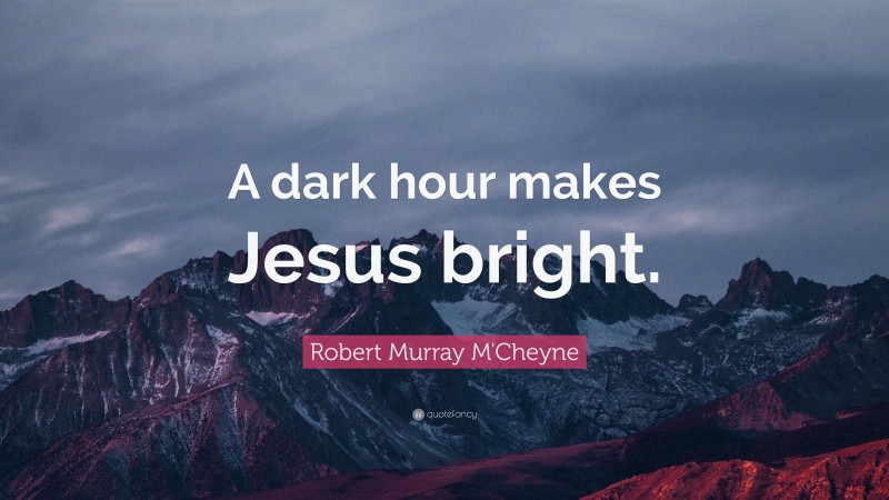 Robert Murray M'Cheyne Quote: “A dark hour makes Jesus bright.”