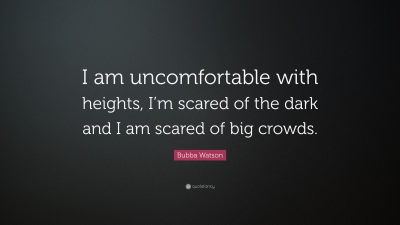 Bubba Watson Quote: “I am uncomfortable with heights, I’m scared of the dark and I am scared of big crowds.”