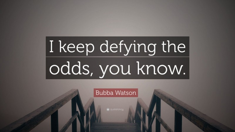 Bubba Watson Quote: “I keep defying the odds, you know.”