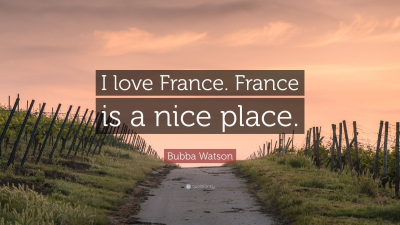 Bubba Watson Quote: “I love France. France is a nice place.”