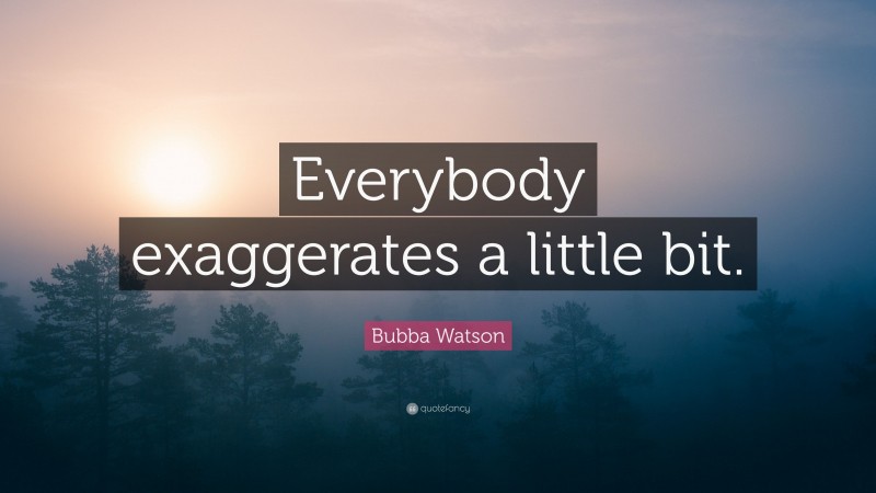 Bubba Watson Quote: “Everybody exaggerates a little bit.”