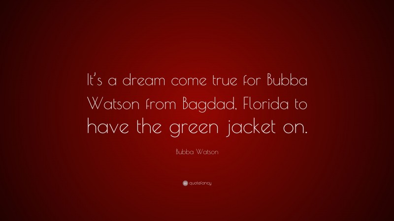 Bubba Watson Quote: “It’s a dream come true for Bubba Watson from Bagdad, Florida to have the green jacket on.”