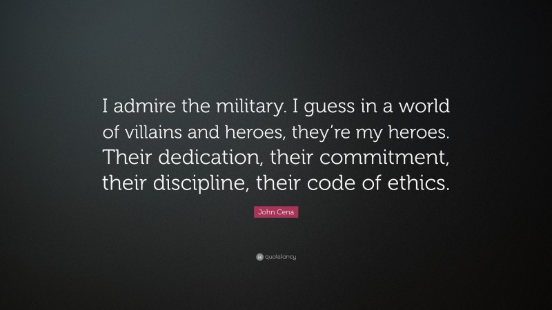 John Cena Quote: “I admire the military. I guess in a world of villains and heroes, they’re my heroes. Their dedication, their commitment, their discipline, their code of ethics.”