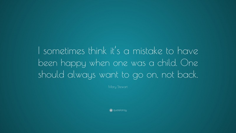 Mary Stewart Quote: “I sometimes think it’s a mistake to have been happy when one was a child. One should always want to go on, not back.”