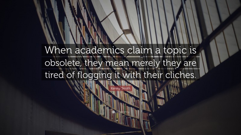 Kenny Smith Quote: “When academics claim a topic is obsolete, they mean merely they are tired of flogging it with their cliches.”