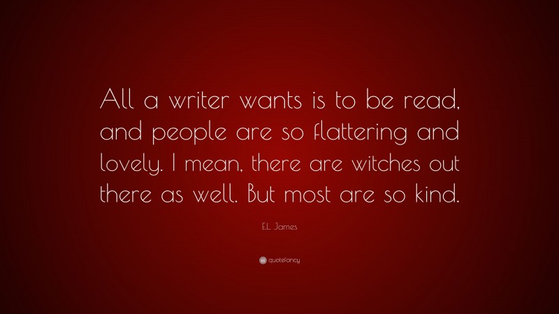 E.L. James Quote: “All a writer wants is to be read, and people are so flattering and lovely. I mean, there are witches out there as well. But most are so kind.”