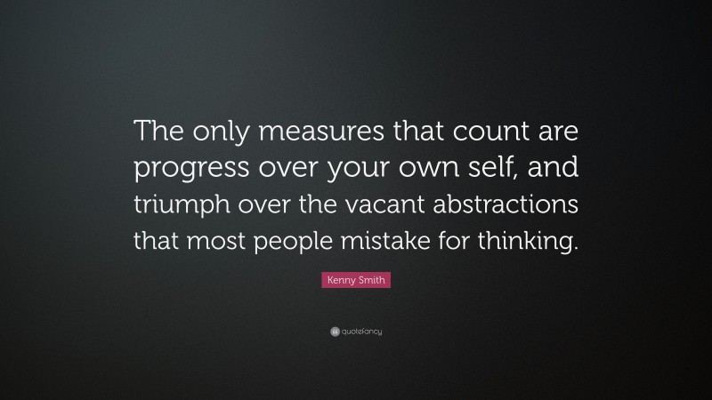 Kenny Smith Quote: “The only measures that count are progress over your own self, and triumph over the vacant abstractions that most people mistake for thinking.”