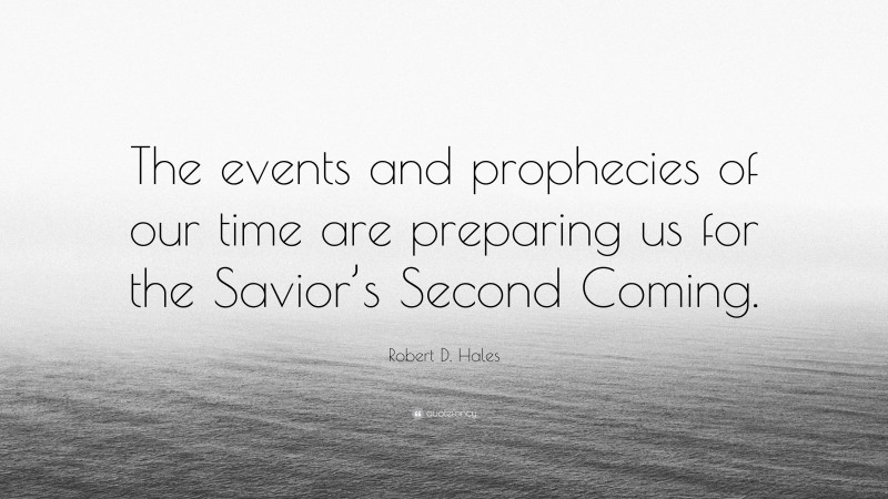 Robert D. Hales Quote: “The events and prophecies of our time are preparing us for the Savior’s Second Coming.”