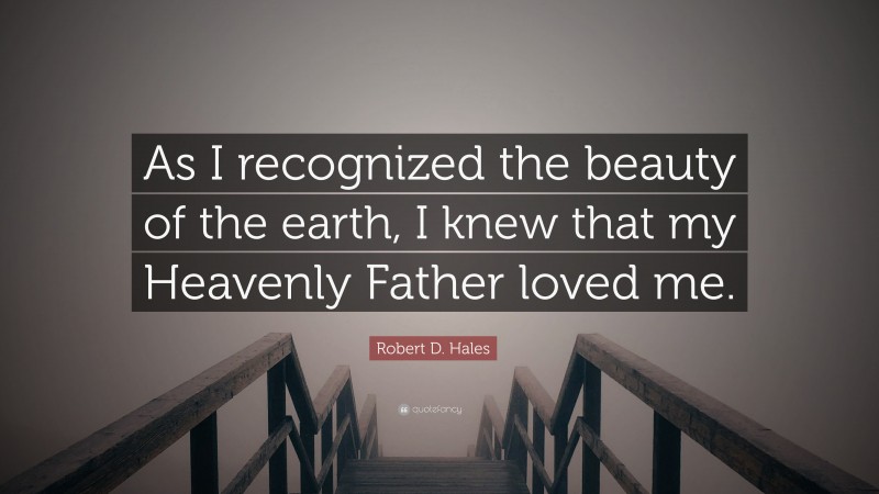 Robert D. Hales Quote: “As I recognized the beauty of the earth, I knew that my Heavenly Father loved me.”