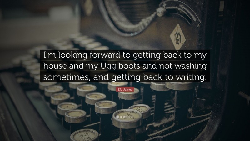 E.L. James Quote: “I’m looking forward to getting back to my house and my Ugg boots and not washing sometimes, and getting back to writing.”