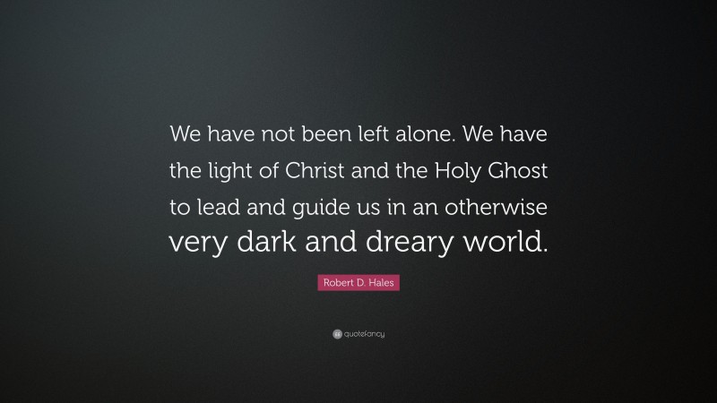 Robert D. Hales Quote: “We have not been left alone. We have the light of Christ and the Holy Ghost to lead and guide us in an otherwise very dark and dreary world.”