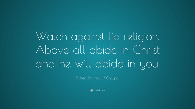 Robert Murray M'Cheyne Quote: “Watch against lip religion. Above all abide in Christ and he will abide in you.”