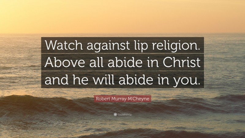 Robert Murray M'Cheyne Quote: “Watch against lip religion. Above all abide in Christ and he will abide in you.”