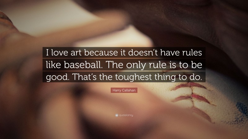 Harry Callahan Quote: “I love art because it doesn’t have rules like baseball. The only rule is to be good. That’s the toughest thing to do.”