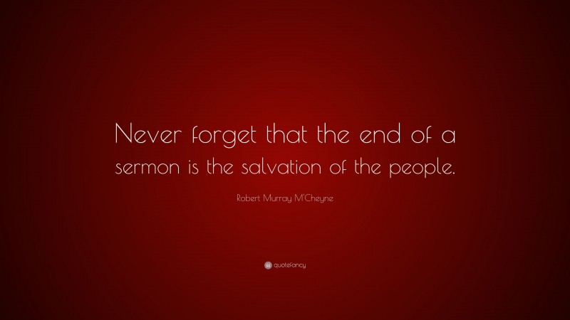 Robert Murray M'Cheyne Quote: “Never forget that the end of a sermon is the salvation of the people.”