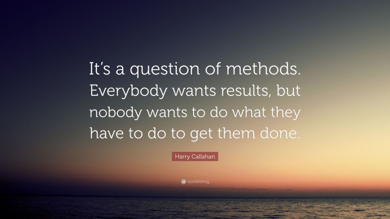 Harry Callahan Quote: “It’s a question of methods. Everybody wants results, but nobody wants to do what they have to do to get them done.”