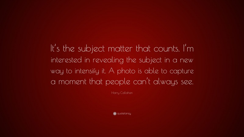 Harry Callahan Quote: “It’s the subject matter that counts. I’m interested in revealing the subject in a new way to intensify it. A photo is able to capture a moment that people can’t always see.”