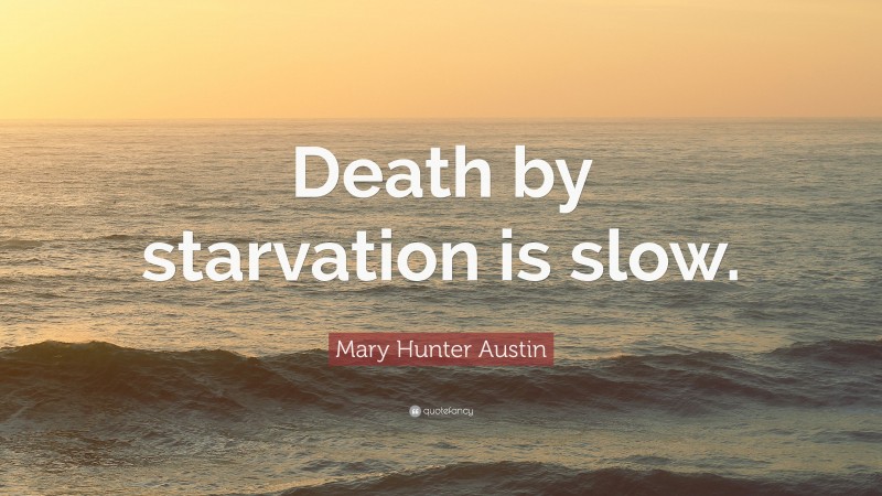 Mary Hunter Austin Quote: “Death by starvation is slow.”