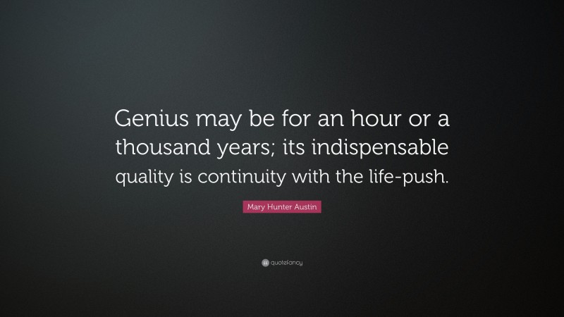 Mary Hunter Austin Quote: “Genius may be for an hour or a thousand years; its indispensable quality is continuity with the life-push.”