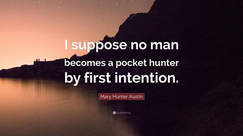 Mary Hunter Austin Quote: “I suppose no man becomes a pocket hunter by first intention.”