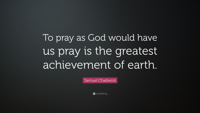 Samuel Chadwick Quote: “To pray as God would have us pray is the greatest achievement of earth.”