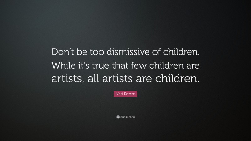 Ned Rorem Quote: “Don’t be too dismissive of children. While it’s true that few children are artists, all artists are children.”