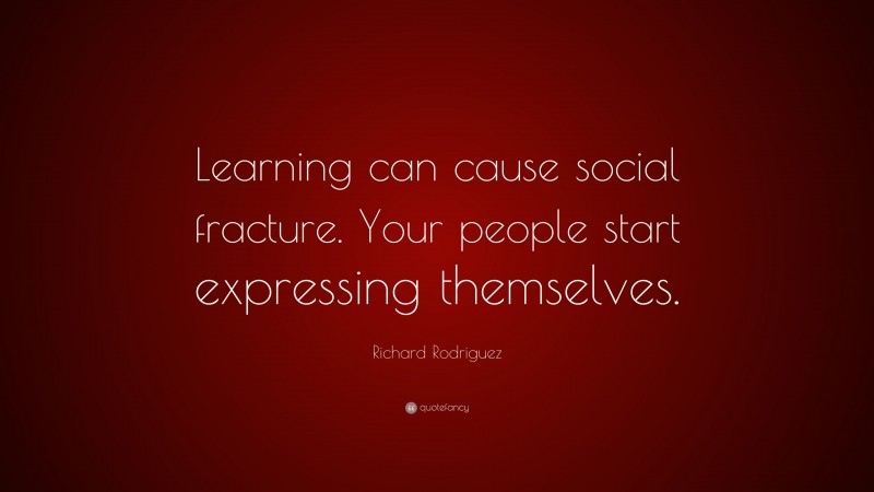 Richard Rodriguez Quote: “Learning can cause social fracture. Your people start expressing themselves.”