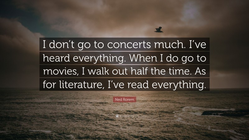 Ned Rorem Quote: “I don’t go to concerts much. I’ve heard everything. When I do go to movies, I walk out half the time. As for literature, I’ve read everything.”