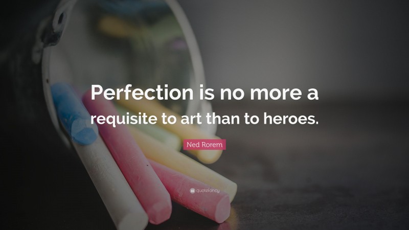 Ned Rorem Quote: “Perfection is no more a requisite to art than to heroes.”