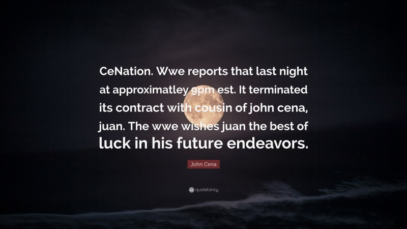 John Cena Quote: “CeNation. Wwe reports that last night at approximatley 9pm est. It terminated its contract with cousin of john cena, juan. The wwe wishes juan the best of luck in his future endeavors.”