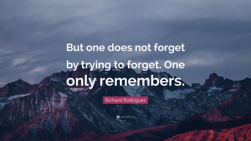 Richard Rodriguez Quote: “But one does not forget by trying to forget. One only remembers.”