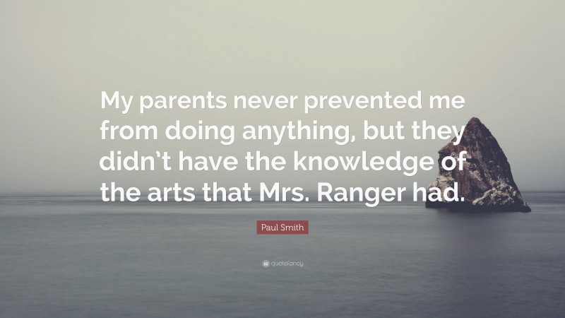 Paul Smith Quote: “My parents never prevented me from doing anything, but they didn’t have the knowledge of the arts that Mrs. Ranger had.”