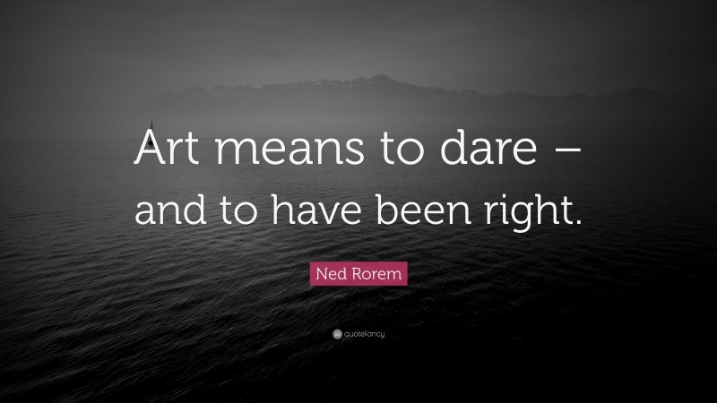 Ned Rorem Quote: “Art means to dare – and to have been right.”