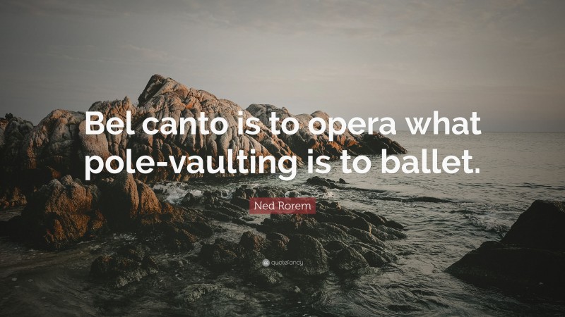 Ned Rorem Quote: “Bel canto is to opera what pole-vaulting is to ballet.”