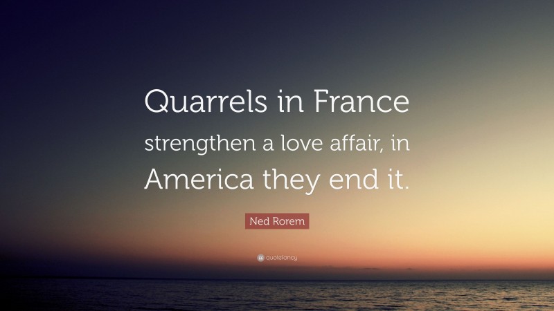 Ned Rorem Quote: “Quarrels in France strengthen a love affair, in America they end it.”