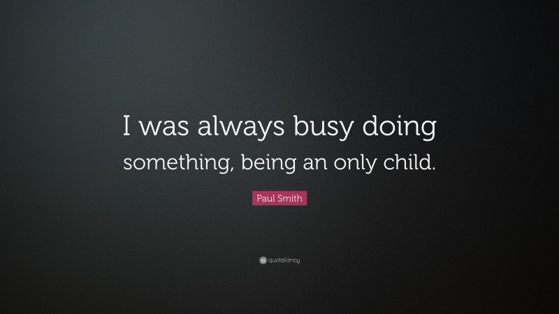 Paul Smith Quote: “I was always busy doing something, being an only child.”