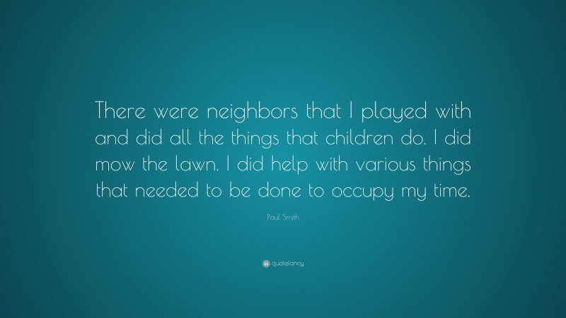 Paul Smith Quote: “There were neighbors that I played with and did all the things that children do. I did mow the lawn. I did help with various things that needed to be done to occupy my time.”
