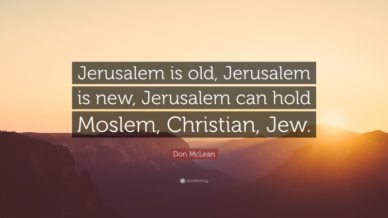Don McLean Quote: “Jerusalem is old, Jerusalem is new, Jerusalem can hold Moslem, Christian, Jew.”