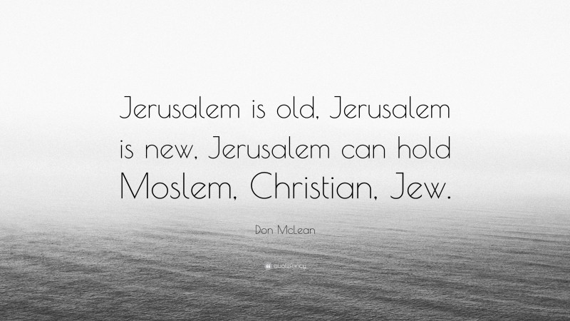 Don McLean Quote: “Jerusalem is old, Jerusalem is new, Jerusalem can hold Moslem, Christian, Jew.”