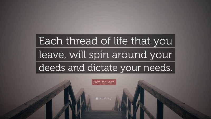 Don McLean Quote: “Each thread of life that you leave, will spin around your deeds and dictate your needs.”