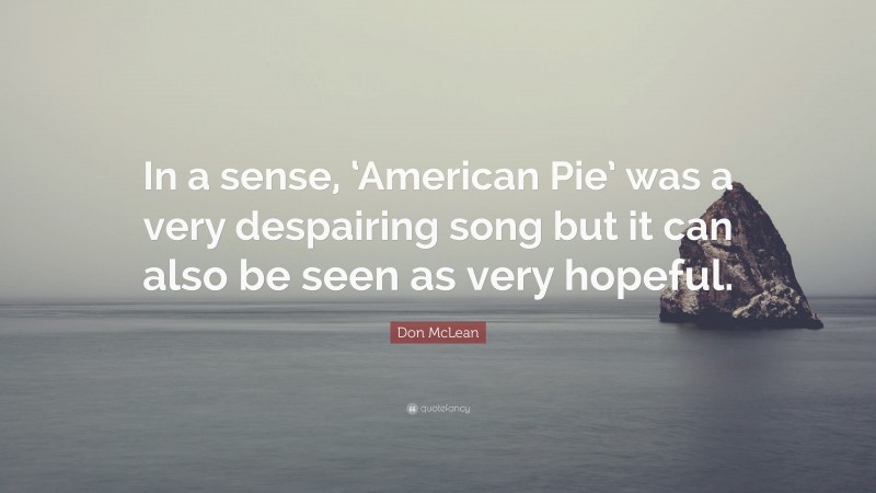 Don McLean Quote: “In a sense, ‘American Pie’ was a very despairing song but it can also be seen as very hopeful.”