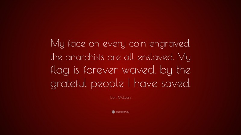 Don McLean Quote: “My face on every coin engraved, the anarchists are all enslaved. My flag is forever waved, by the grateful people I have saved.”