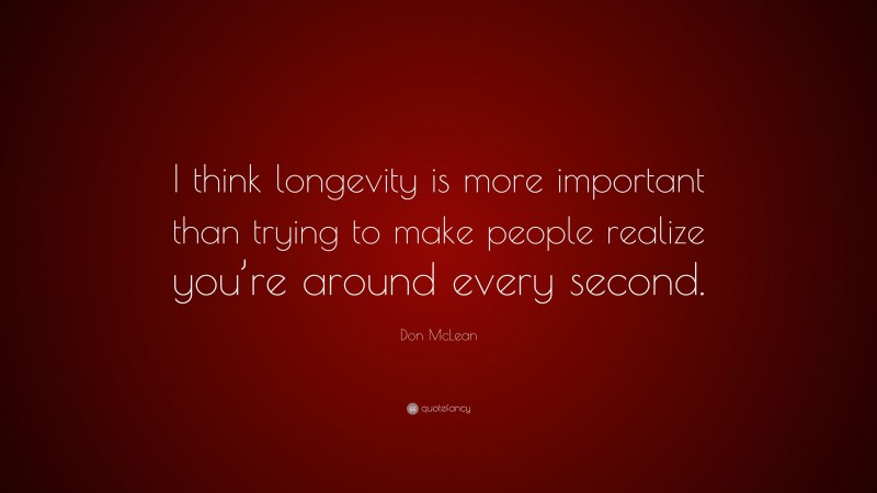 Don McLean Quote: “I think longevity is more important than trying to make people realize you’re around every second.”
