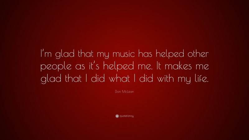 Don McLean Quote: “I’m glad that my music has helped other people as it’s helped me. It makes me glad that I did what I did with my life.”
