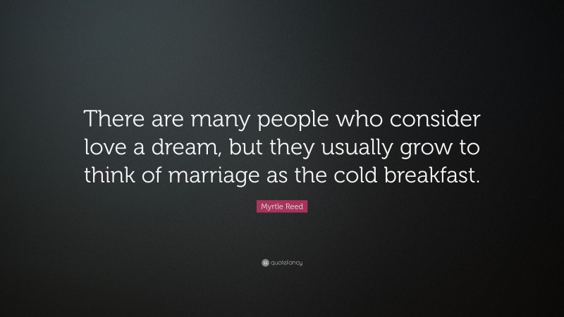 Myrtle Reed Quote: “There are many people who consider love a dream, but they usually grow to think of marriage as the cold breakfast.”