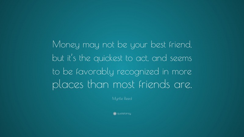 Myrtle Reed Quote: “Money may not be your best friend, but it’s the quickest to act, and seems to be favorably recognized in more places than most friends are.”